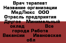 Врач терапевт › Название организации ­ МедЛюкс, ООО › Отрасль предприятия ­ Другое › Минимальный оклад ­ 40 000 - Все города Работа » Вакансии   . Ивановская обл.